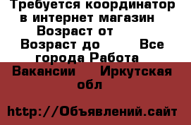 Требуется координатор в интернет-магазин › Возраст от ­ 20 › Возраст до ­ 40 - Все города Работа » Вакансии   . Иркутская обл.